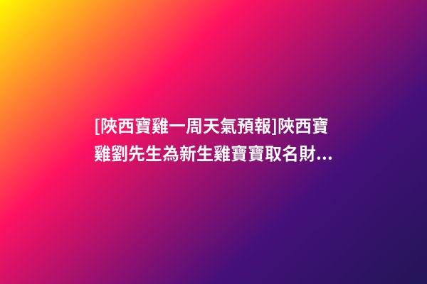 [陜西寶雞一周天氣預報]陜西寶雞劉先生為新生雞寶寶取名財富型套餐-第1張-公司起名-玄機派